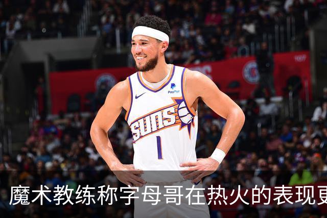 魔术教练称字母哥在热火的表现更加卓越